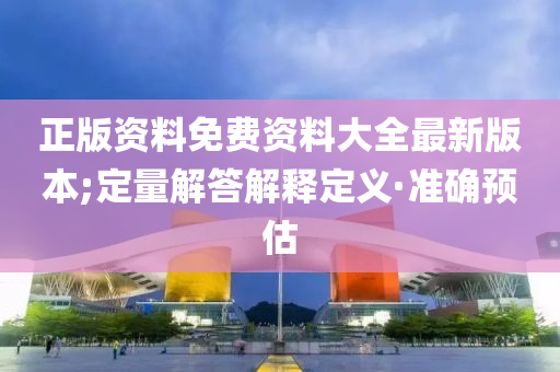 正版资料免费资料大全最新版本;定量解答解释定义·准确预估