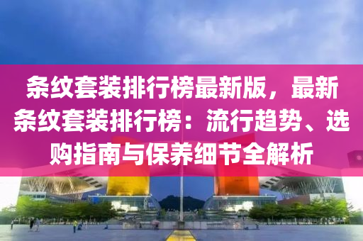 条纹套装排行榜最新版，最新条纹套装排行榜：流行趋势、选购指南与保养细节全解析