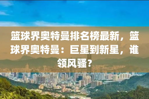 篮球界奥特曼排名榜最新，篮球界奥特曼：巨星到新星，谁领风骚？