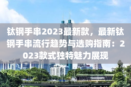 钛钢手串2023最新款，最新钛钢手串流行趋势与选购指南：2023款式独特魅力展现