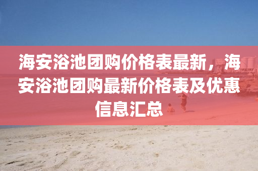 海安浴池团购价格表最新，海安浴池团购最新价格表及优惠信息汇总