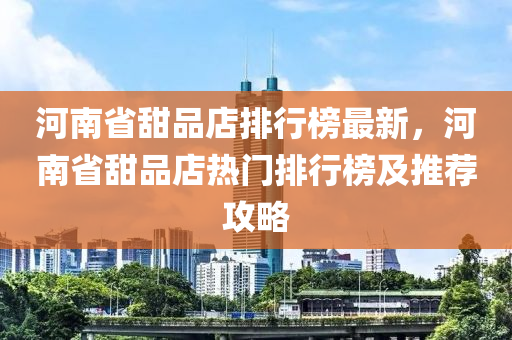 河南省甜品店排行榜最新，河南省甜品店热门排行榜及推荐攻略