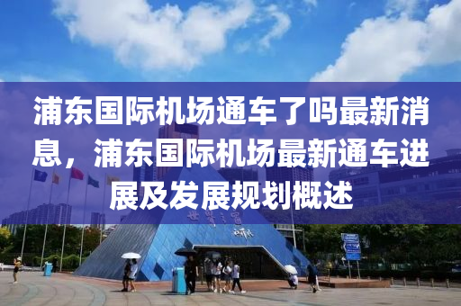 浦东国际机场通车了吗最新消息，浦东国际机场最新通车进展及发展规划概述