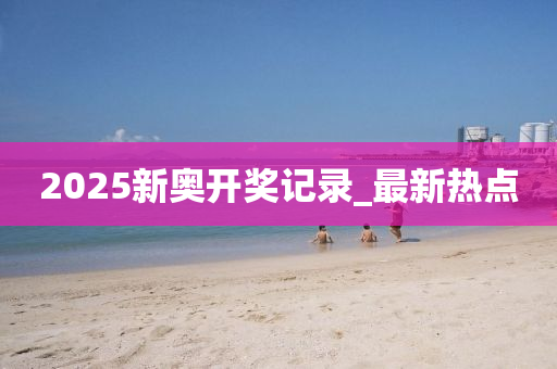 2025新奥开奖记录_最新热点