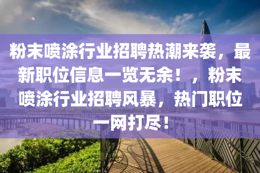 粉末喷涂行业招聘热潮来袭，最新职位信息一览无余！，粉末喷涂行业招聘风暴，热门职位一网打尽！
