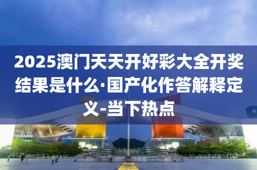 2025澳门天天开好彩大全开奖结果是什么·国产化作答解释定义-当下热点