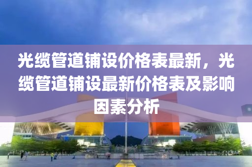 光缆管道铺设价格表最新，光缆管道铺设最新价格表及影响因素分析