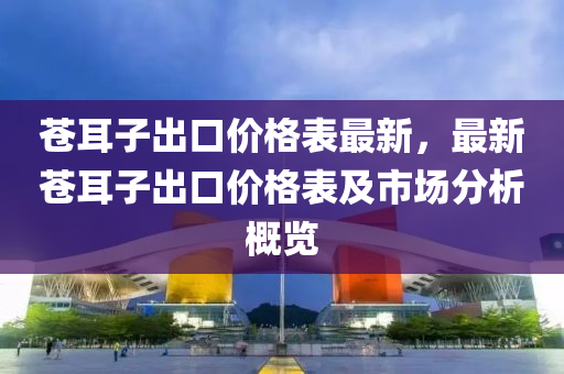 苍耳子出口价格表最新，最新苍耳子出口价格表及市场分析概览