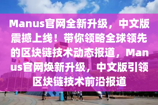 Manus官网全新升级，中文版震撼上线！带你领略全球领先的区块链技术动态报道，Manus官网焕新升级，中文版引领区块链技术前沿报道