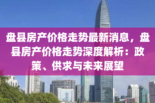 盘县房产价格走势最新消息，盘县房产价格走势深度解析：政策、供求与未来展望