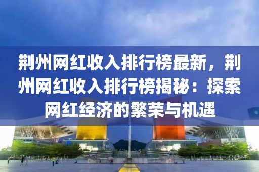 荆州网红收入排行榜最新，荆州网红收入排行榜揭秘：探索网红经济的繁荣与机遇