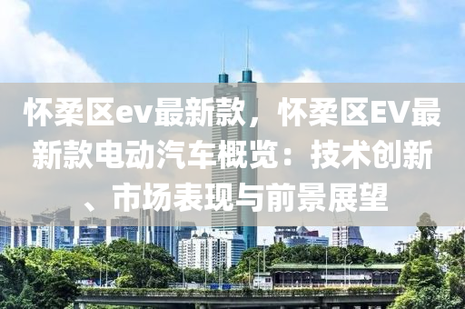 怀柔区ev最新款，怀柔区EV最新款电动汽车概览：技术创新、市场表现与前景展望