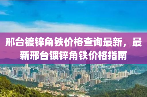 邢台镀锌角铁价格查询最新，最新邢台镀锌角铁价格指南
