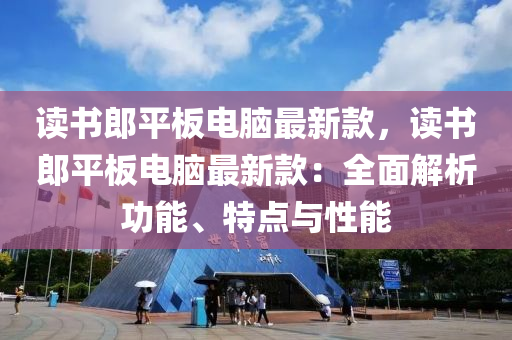 读书郎平板电脑最新款，读书郎平板电脑最新款：全面解析功能、特点与性能