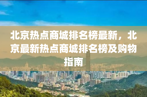 北京热点商城排名榜最新，北京最新热点商城排名榜及购物指南