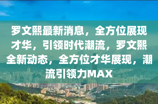 罗文熙最新消息，全方位展现才华，引领时代潮流，罗文熙全新动态，全方位才华展现，潮流引领力MAX