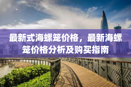 最新式海螺笼价格，最新海螺笼价格分析及购买指南