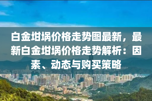 白金坩埚价格走势图最新，最新白金坩埚价格走势解析：因素、动态与购买策略