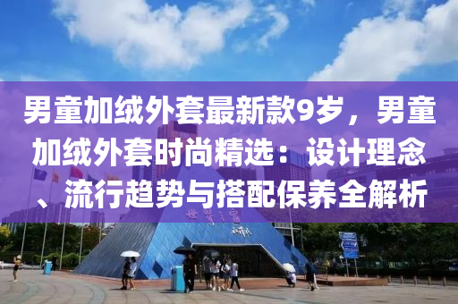 男童加绒外套最新款9岁，男童加绒外套时尚精选：设计理念、流行趋势与搭配保养全解析