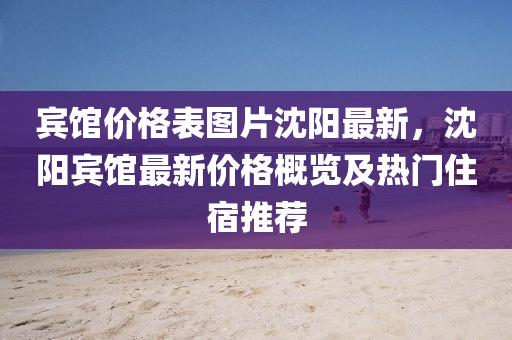 宾馆价格表图片沈阳最新，沈阳宾馆最新价格概览及热门住宿推荐