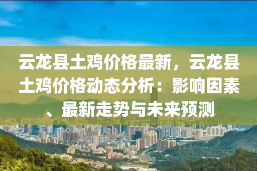 云龙县土鸡价格最新，云龙县土鸡价格动态分析：影响因素、最新走势与未来预测
