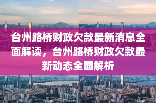 台州路桥财政欠款最新消息全面解读，台州路桥财政欠款最新动态全面解析