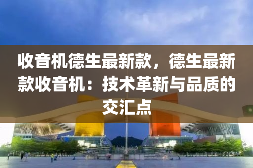 收音机德生最新款，德生最新款收音机：技术革新与品质的交汇点