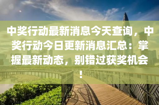 中奖行动最新消息今天查询，中奖行动今日更新消息汇总：掌握最新动态，别错过获奖机会！