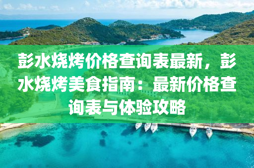 彭水烧烤价格查询表最新，彭水烧烤美食指南：最新价格查询表与体验攻略