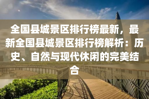 全国县城景区排行榜最新，最新全国县城景区排行榜解析：历史、自然与现代休闲的完美结合
