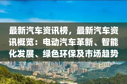 最新汽车资讯榜，最新汽车资讯概览：电动汽车革新、智能化发展、绿色环保及市场趋势