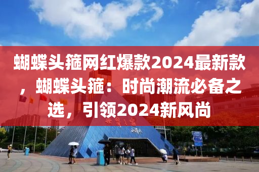 蝴蝶头箍网红爆款2024最新款，蝴蝶头箍：时尚潮流必备之选，引领2024新风尚