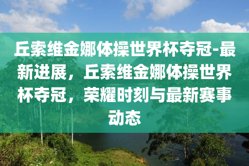 丘索维金娜体操世界杯夺冠-最新进展，丘索维金娜体操世界杯夺冠，荣耀时刻与最新赛事动态