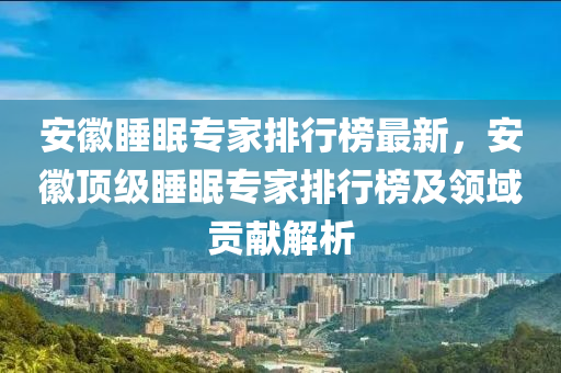安徽睡眠专家排行榜最新，安徽顶级睡眠专家排行榜及领域贡献解析