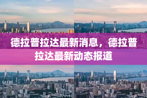 德拉普拉达最新消息，德拉普拉达最新动态报道