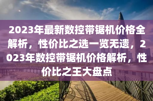 2023年最新数控带锯机价格全解析，性价比之选一览无遗，2023年数控带锯机价格解析，性价比之王大盘点
