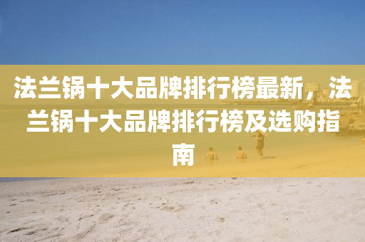 法兰锅十大品牌排行榜最新，法兰锅十大品牌排行榜及选购指南