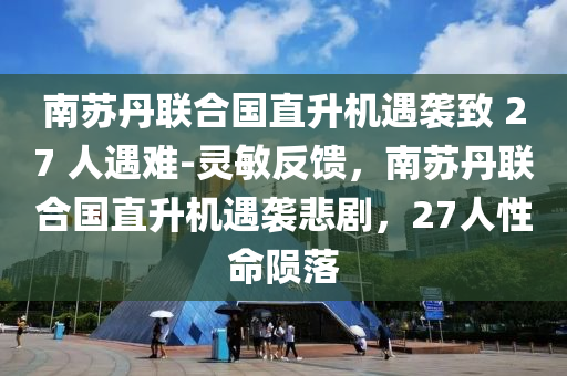 南苏丹联合国直升机遇袭致 27 人遇难-灵敏反馈，南苏丹联合国直升机遇袭悲剧，27人性命陨落