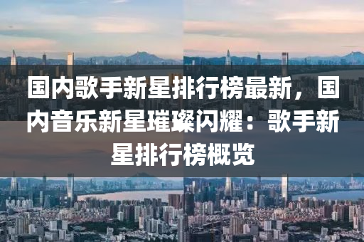 国内歌手新星排行榜最新，国内音乐新星璀璨闪耀：歌手新星排行榜概览