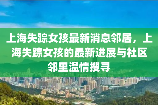 上海失踪女孩最新消息邻居，上海失踪女孩的最新进展与社区邻里温情搜寻