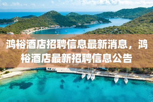 鸿裕酒店招聘信息最新消息，鸿裕酒店最新招聘信息公告