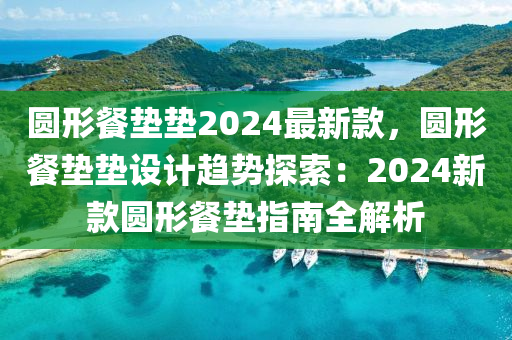 圆形餐垫垫2024最新款，圆形餐垫垫设计趋势探索：2024新款圆形餐垫指南全解析