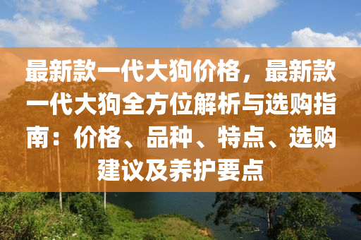 最新款一代大狗价格，最新款一代大狗全方位解析与选购指南：价格、品种、特点、选购建议及养护要点