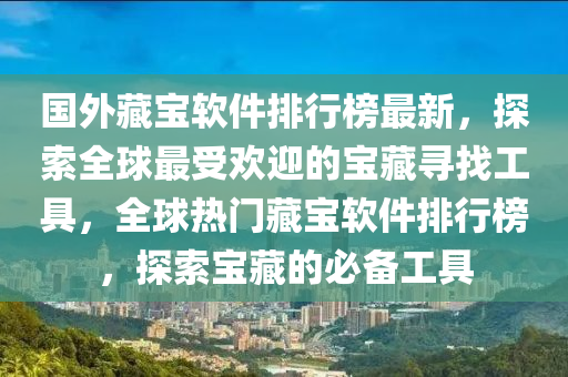 国外藏宝软件排行榜最新，探索全球最受欢迎的宝藏寻找工具，全球热门藏宝软件排行榜，探索宝藏的必备工具