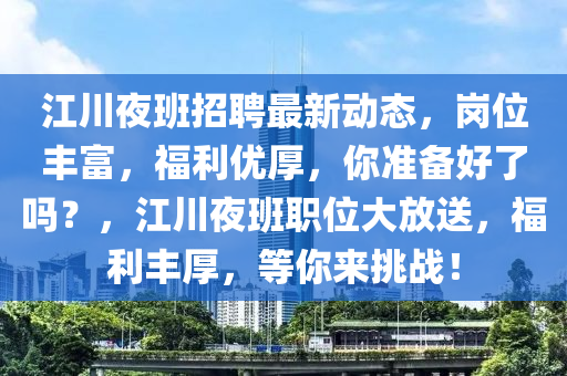 江川夜班招聘最新动态，岗位丰富，福利优厚，你准备好了吗？，江川夜班职位大放送，福利丰厚，等你来挑战！