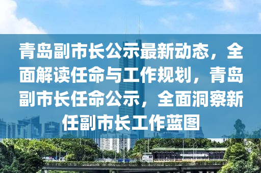 青岛副市长公示最新动态，全面解读任命与工作规划，青岛副市长任命公示，全面洞察新任副市长工作蓝图