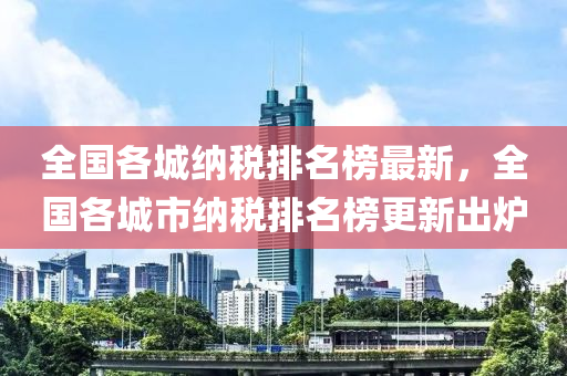 全国各城纳税排名榜最新，全国各城市纳税排名榜更新出炉