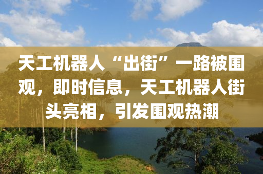 天工机器人“出街”一路被围观，即时信息，天工机器人街头亮相，引发围观热潮