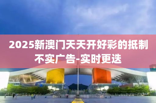 2025新澳门天天开好彩的抵制不实广告-实时更迭