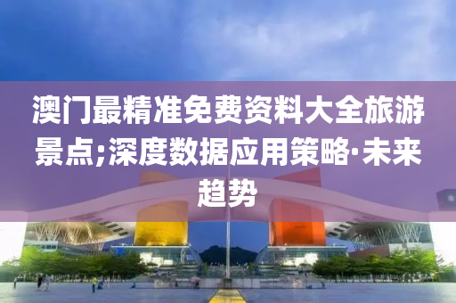 澳门最精准免费资料大全旅游景点;深度数据应用策略·未来趋势